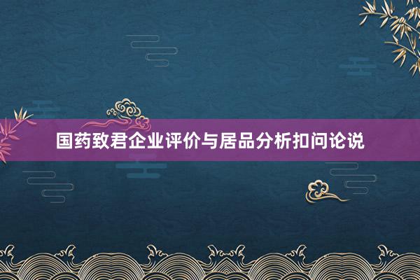 国药致君企业评价与居品分析扣问论说